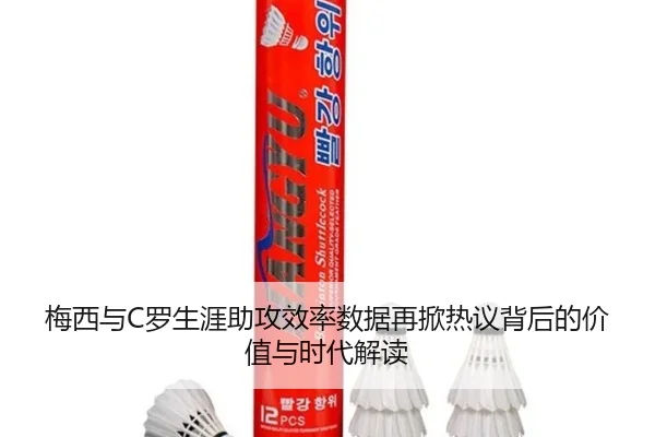 梅西与C罗生涯助攻效率数据再掀热议背后的价值与时代解读（kaiyun）