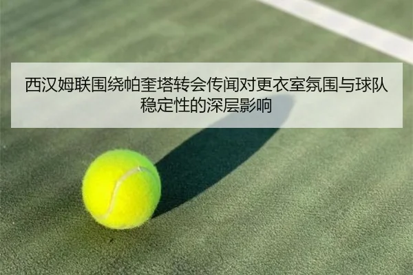 西汉姆联围绕帕奎塔转会传闻对更衣室氛围与球队稳定性的深层影响（kaiyun）