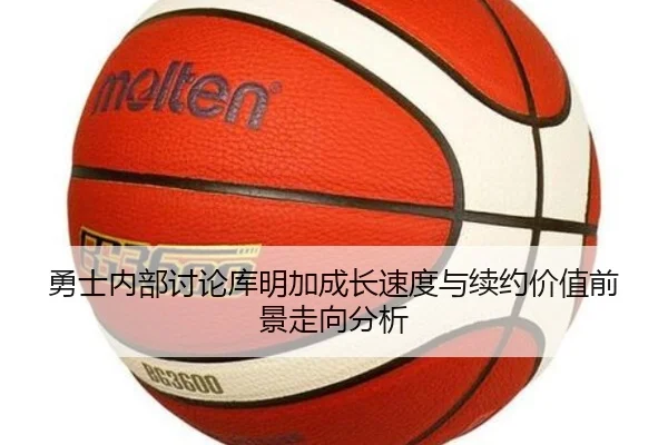 勇士内部讨论库明加成长速度与续约价值前景走向分析（kaiyun）