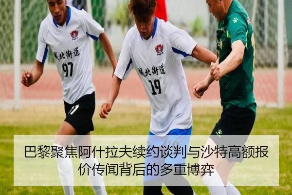 巴黎聚焦阿什拉夫续约谈判与沙特高额报价传闻背后的多重博弈（kaiyun）