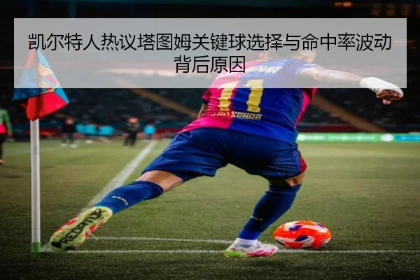 凯尔特人热议塔图姆关键球选择与命中率波动背后原因（kaiyun）