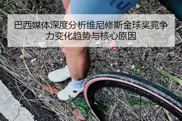 巴西媒体深度分析维尼修斯金球奖竞争力变化趋势与核心原因（kaiyun）