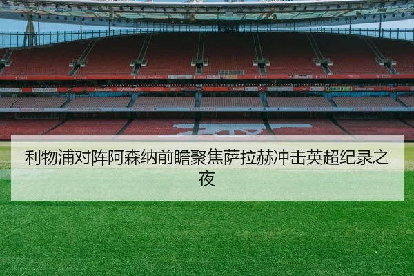 利物浦对阵阿森纳前瞻聚焦萨拉赫冲击英超纪录之夜（kaiyun）