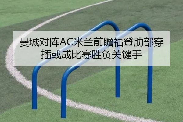 曼城对阵AC米兰前瞻福登肋部穿插或成比赛胜负关键手（kaiyun）