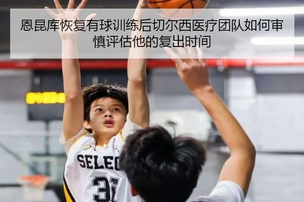 恩昆库恢复有球训练后切尔西医疗团队如何审慎评估他的复出时间（kaiyun）